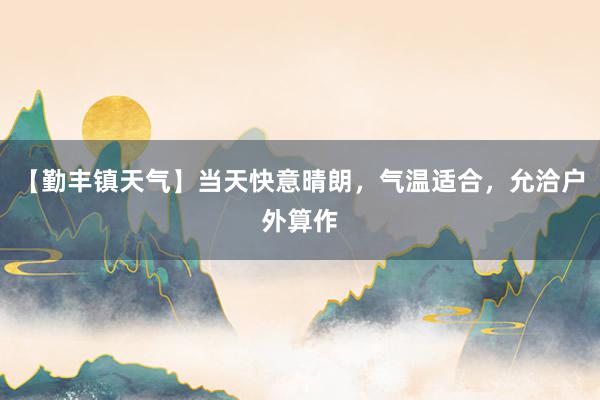 【勤丰镇天气】当天快意晴朗，气温适合，允洽户外算作