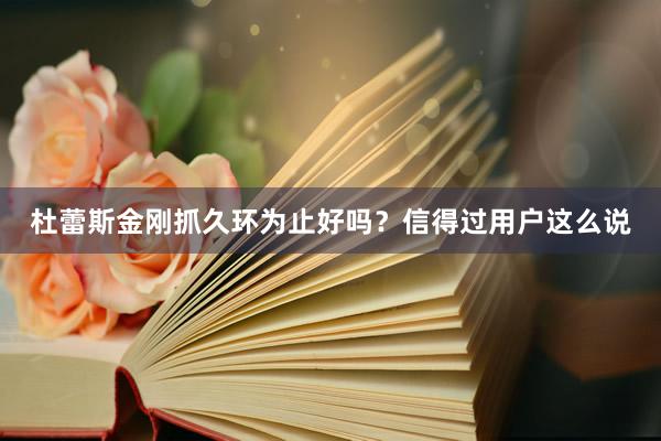 杜蕾斯金刚抓久环为止好吗？信得过用户这么说