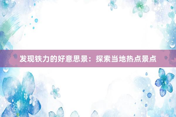 发现铁力的好意思景：探索当地热点景点