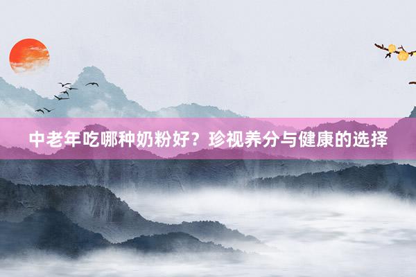 中老年吃哪种奶粉好？珍视养分与健康的选择