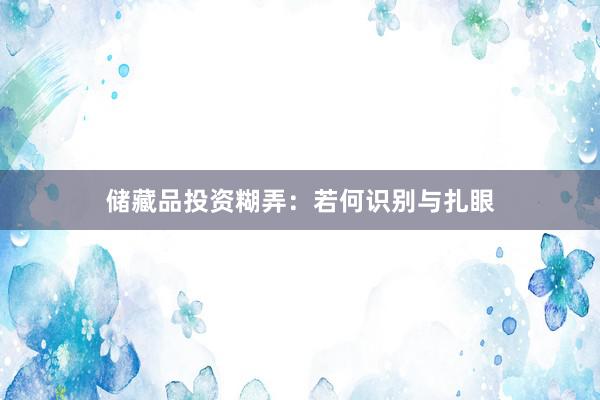 储藏品投资糊弄：若何识别与扎眼