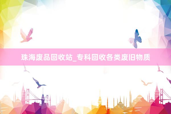 珠海废品回收站_专科回收各类废旧物质