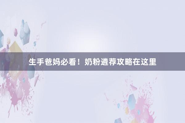 生手爸妈必看！奶粉遴荐攻略在这里
