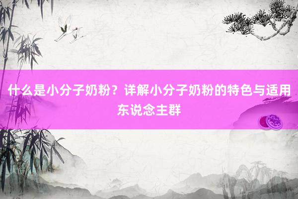 什么是小分子奶粉？详解小分子奶粉的特色与适用东说念主群
