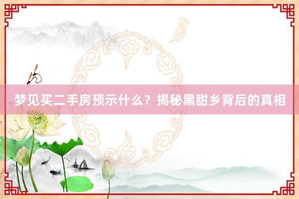 梦见买二手房预示什么？揭秘黑甜乡背后的真相