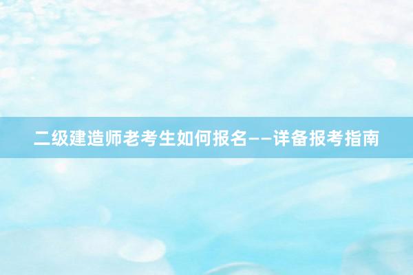 二级建造师老考生如何报名——详备报考指南