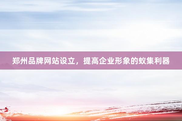 郑州品牌网站设立，提高企业形象的蚁集利器