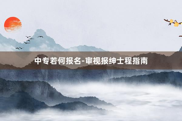 中专若何报名-审视报绅士程指南