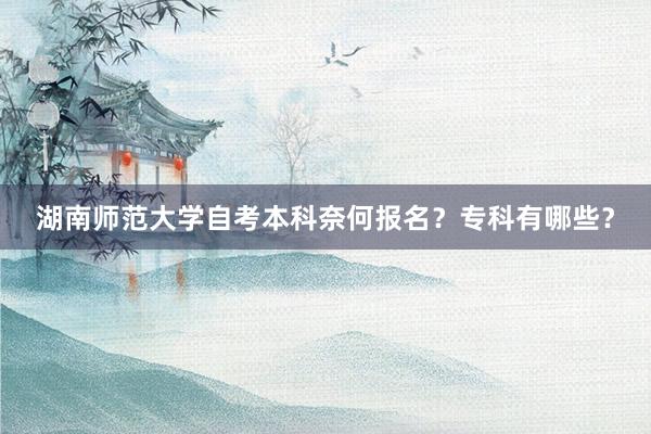 湖南师范大学自考本科奈何报名？专科有哪些？