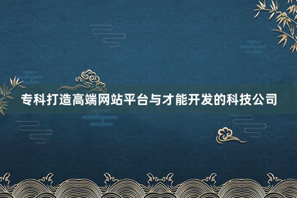 专科打造高端网站平台与才能开发的科技公司