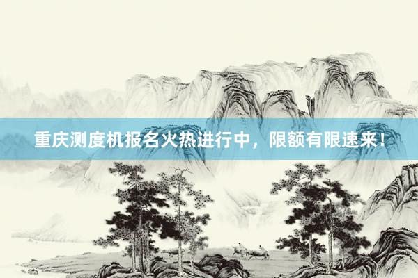 重庆测度机报名火热进行中，限额有限速来！